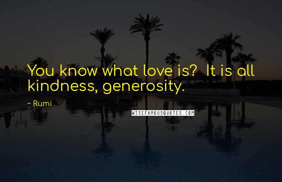 Rumi Quotes: You know what love is?  It is all kindness, generosity.