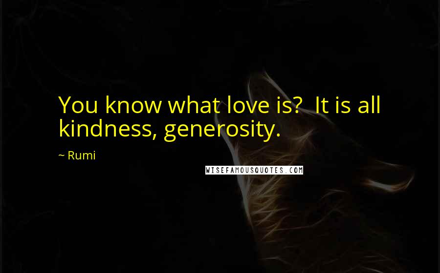 Rumi Quotes: You know what love is?  It is all kindness, generosity.