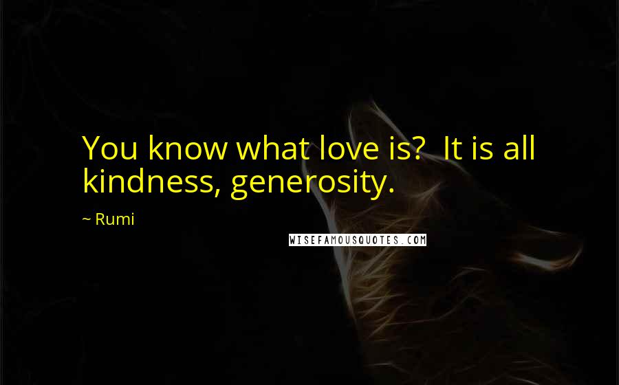 Rumi Quotes: You know what love is? It is all kindness, generosity.