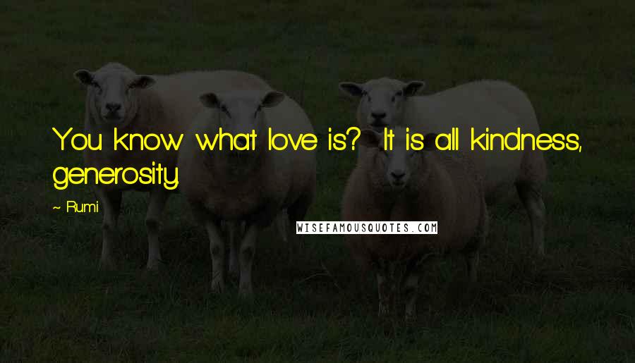 Rumi Quotes: You know what love is?  It is all kindness, generosity.