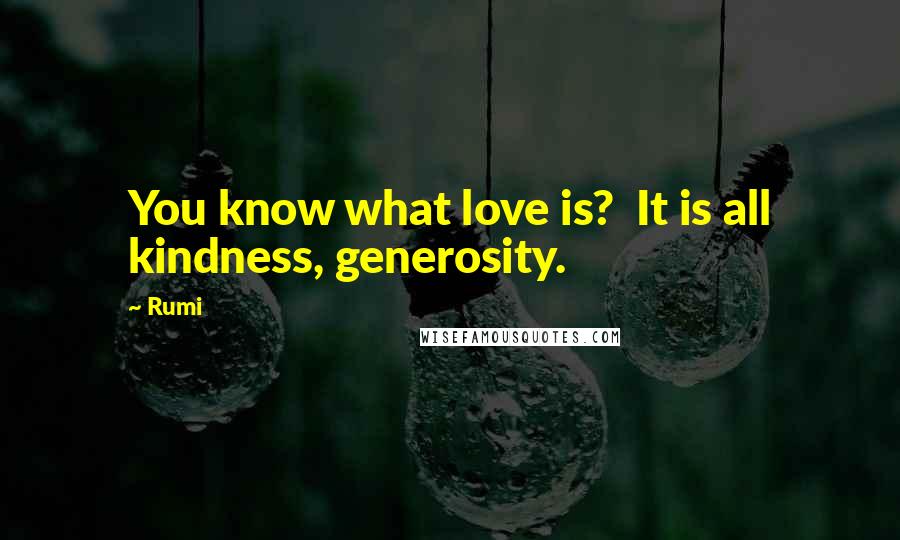 Rumi Quotes: You know what love is?  It is all kindness, generosity.