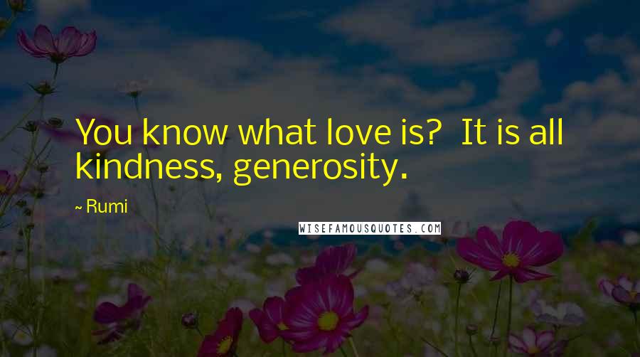 Rumi Quotes: You know what love is?  It is all kindness, generosity.