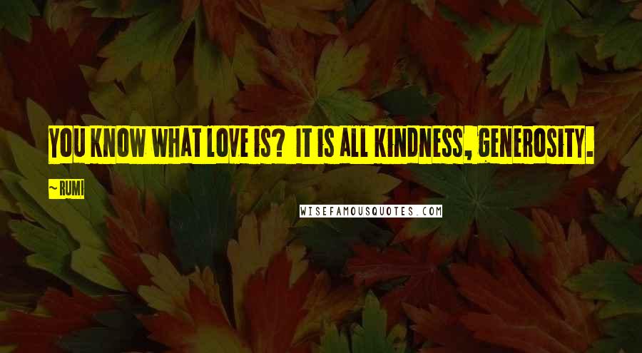 Rumi Quotes: You know what love is?  It is all kindness, generosity.