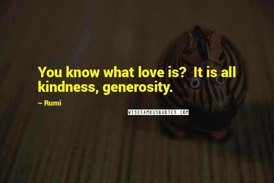 Rumi Quotes: You know what love is? It is all kindness, generosity.