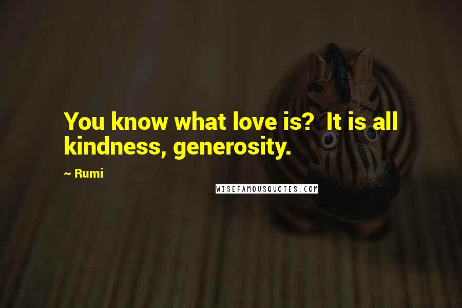 Rumi Quotes: You know what love is?  It is all kindness, generosity.