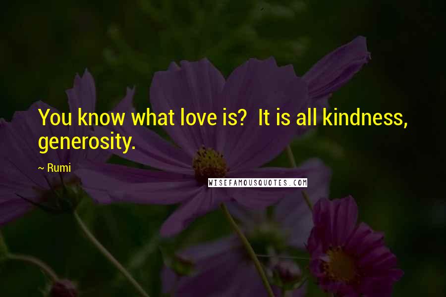 Rumi Quotes: You know what love is?  It is all kindness, generosity.