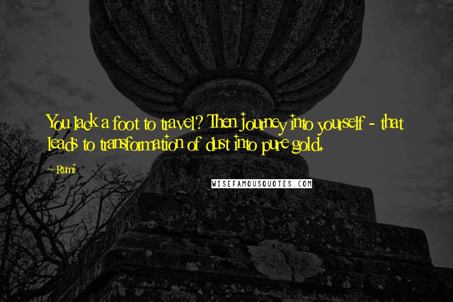 Rumi Quotes: You lack a foot to travel? Then journey into yourself - that leads to transformation of dust into pure gold.