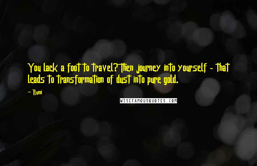 Rumi Quotes: You lack a foot to travel? Then journey into yourself - that leads to transformation of dust into pure gold.
