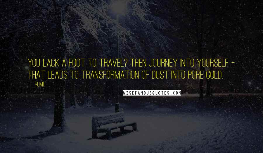 Rumi Quotes: You lack a foot to travel? Then journey into yourself - that leads to transformation of dust into pure gold.