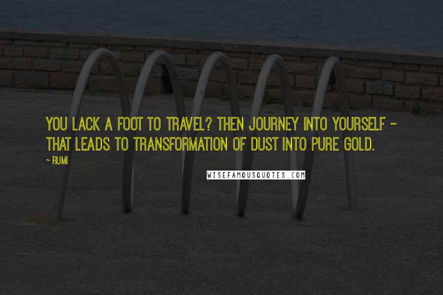 Rumi Quotes: You lack a foot to travel? Then journey into yourself - that leads to transformation of dust into pure gold.