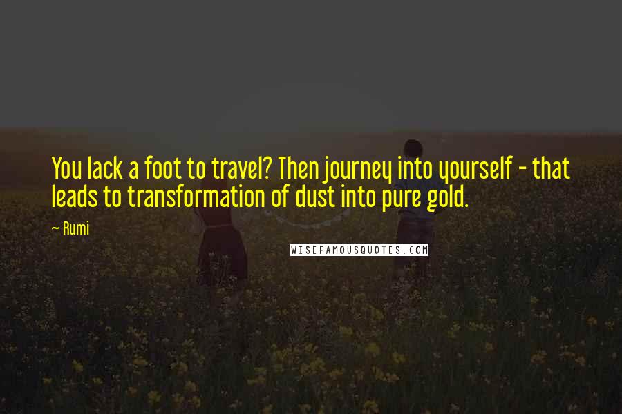 Rumi Quotes: You lack a foot to travel? Then journey into yourself - that leads to transformation of dust into pure gold.