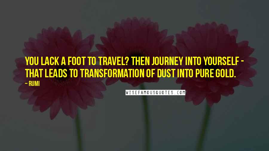 Rumi Quotes: You lack a foot to travel? Then journey into yourself - that leads to transformation of dust into pure gold.