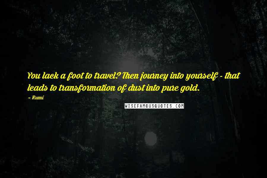 Rumi Quotes: You lack a foot to travel? Then journey into yourself - that leads to transformation of dust into pure gold.