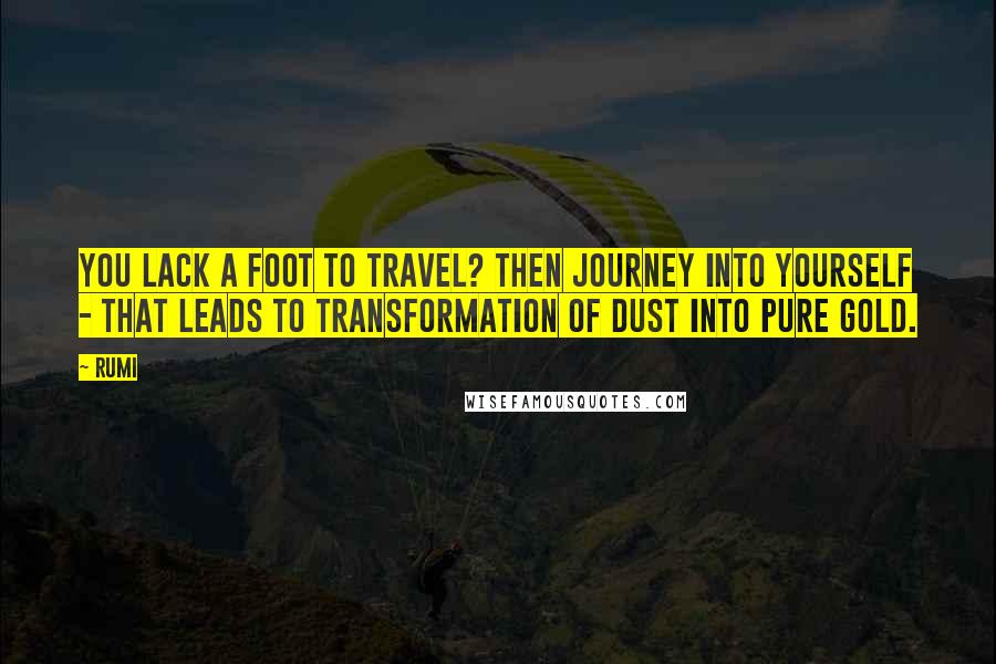 Rumi Quotes: You lack a foot to travel? Then journey into yourself - that leads to transformation of dust into pure gold.