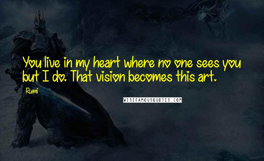 Rumi Quotes: You live in my heart where no one sees you but I do. That vision becomes this art.