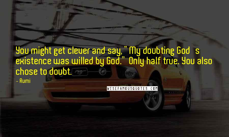 Rumi Quotes: You might get clever and say, "My doubting God's existence was willed by God." Only half true. You also chose to doubt.