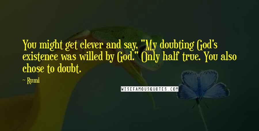 Rumi Quotes: You might get clever and say, "My doubting God's existence was willed by God." Only half true. You also chose to doubt.