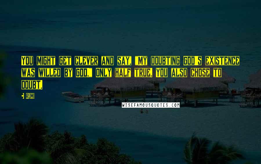 Rumi Quotes: You might get clever and say, "My doubting God's existence was willed by God." Only half true. You also chose to doubt.