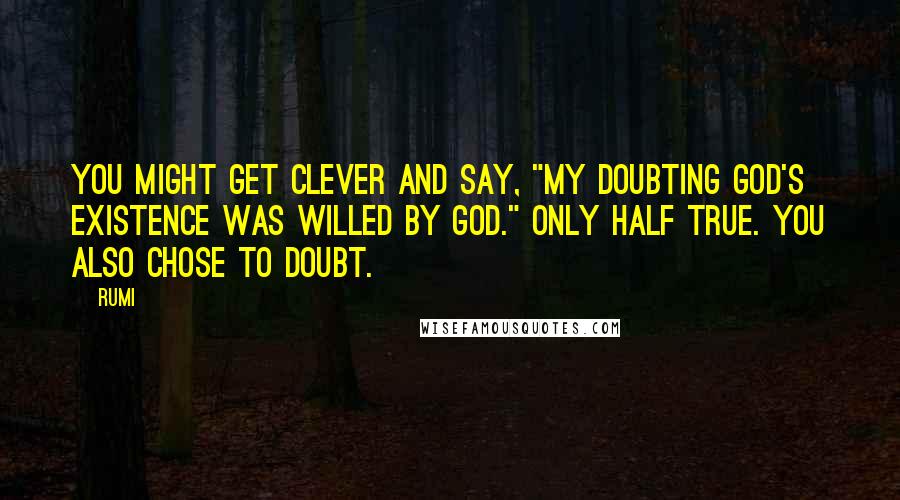 Rumi Quotes: You might get clever and say, "My doubting God's existence was willed by God." Only half true. You also chose to doubt.