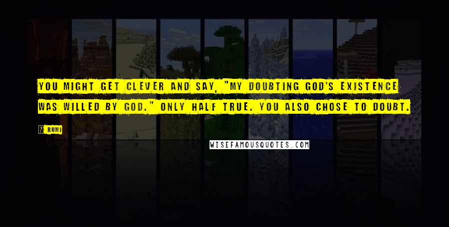 Rumi Quotes: You might get clever and say, "My doubting God's existence was willed by God." Only half true. You also chose to doubt.