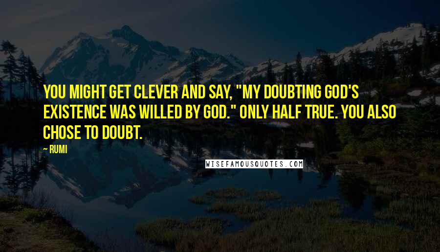 Rumi Quotes: You might get clever and say, "My doubting God's existence was willed by God." Only half true. You also chose to doubt.