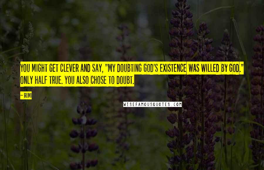 Rumi Quotes: You might get clever and say, "My doubting God's existence was willed by God." Only half true. You also chose to doubt.