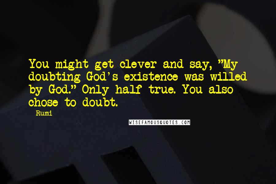 Rumi Quotes: You might get clever and say, "My doubting God's existence was willed by God." Only half true. You also chose to doubt.