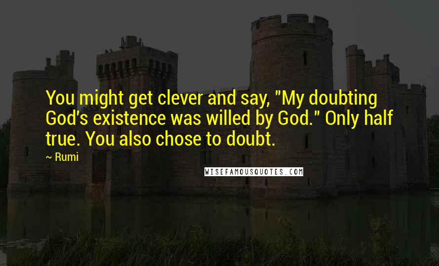 Rumi Quotes: You might get clever and say, "My doubting God's existence was willed by God." Only half true. You also chose to doubt.