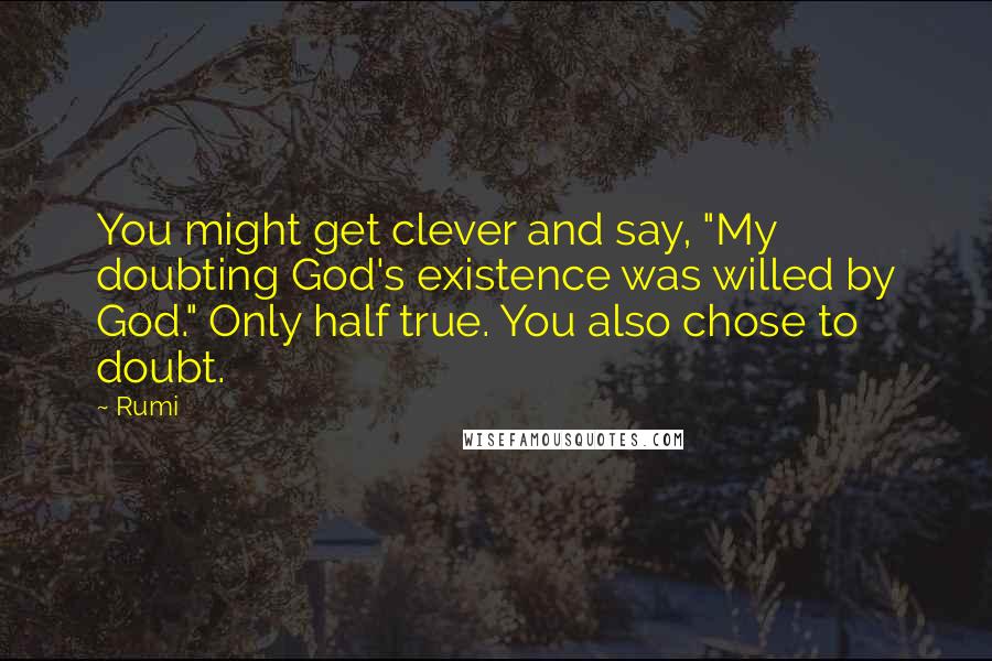 Rumi Quotes: You might get clever and say, "My doubting God's existence was willed by God." Only half true. You also chose to doubt.