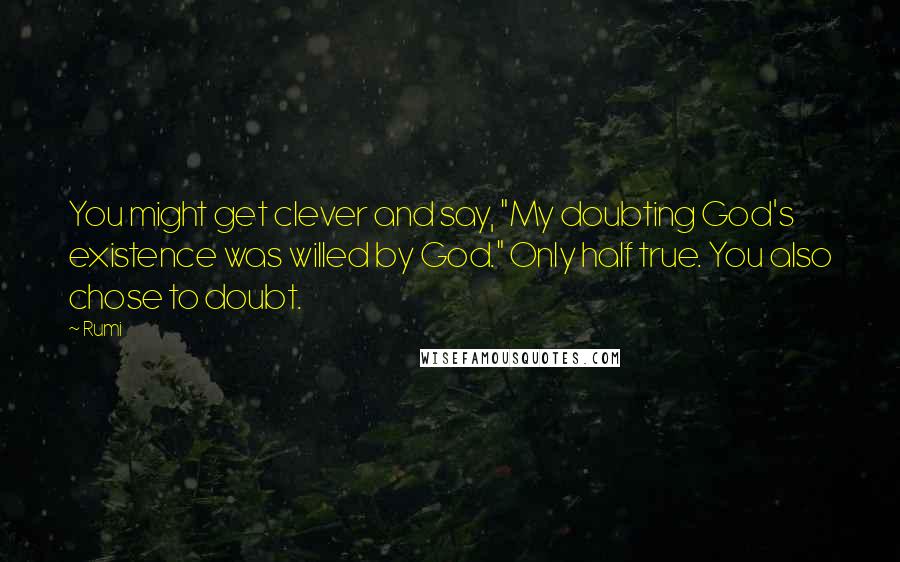 Rumi Quotes: You might get clever and say, "My doubting God's existence was willed by God." Only half true. You also chose to doubt.