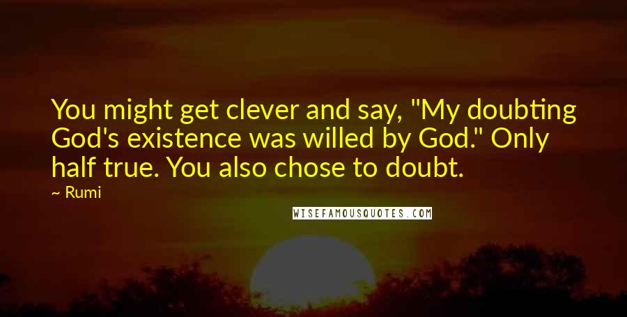 Rumi Quotes: You might get clever and say, "My doubting God's existence was willed by God." Only half true. You also chose to doubt.