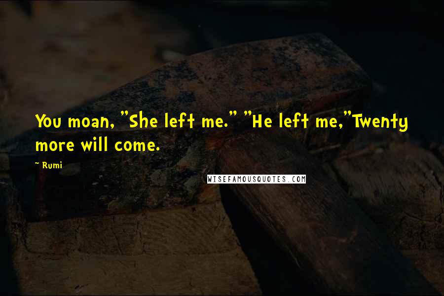 Rumi Quotes: You moan, "She left me." "He left me,"Twenty more will come.