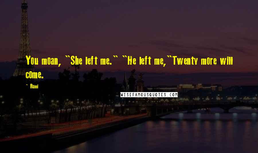 Rumi Quotes: You moan, "She left me." "He left me,"Twenty more will come.