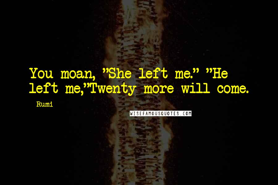 Rumi Quotes: You moan, "She left me." "He left me,"Twenty more will come.