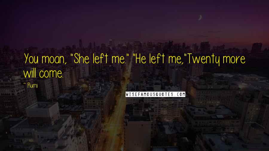 Rumi Quotes: You moan, "She left me." "He left me,"Twenty more will come.