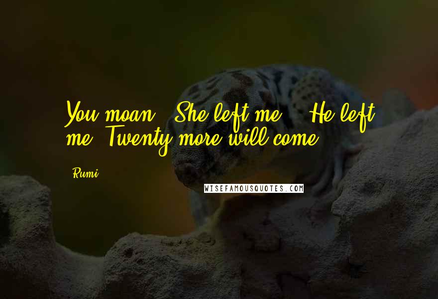 Rumi Quotes: You moan, "She left me." "He left me,"Twenty more will come.