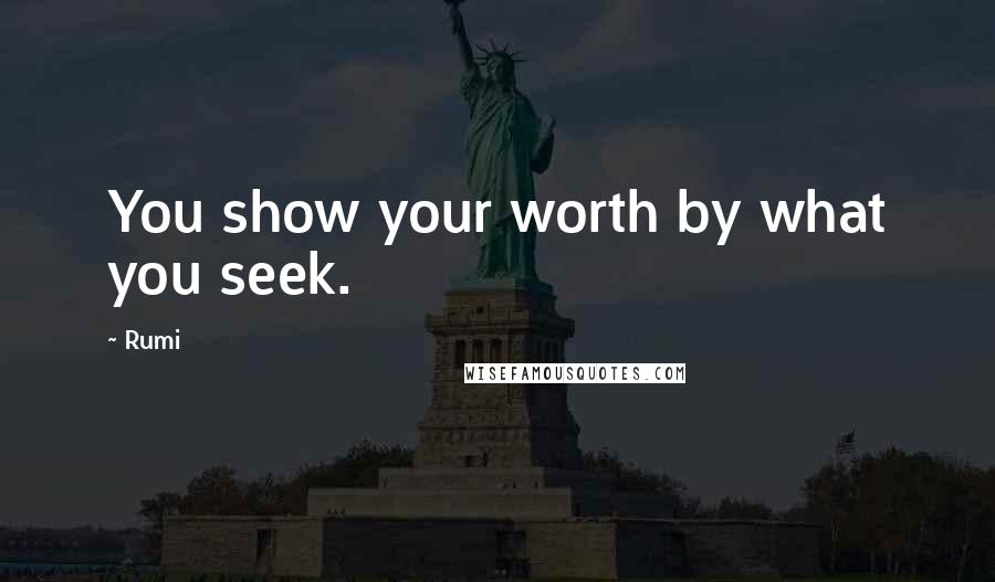Rumi Quotes: You show your worth by what you seek.