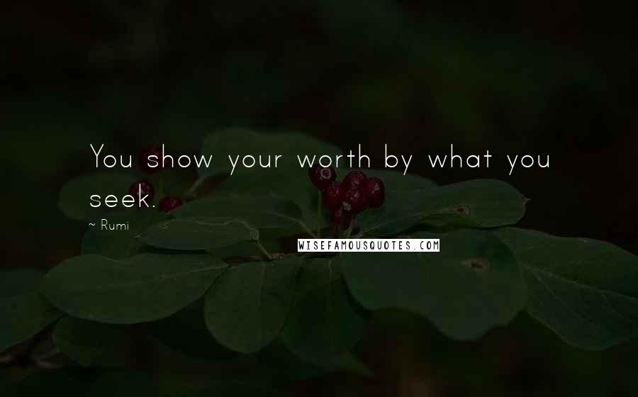 Rumi Quotes: You show your worth by what you seek.