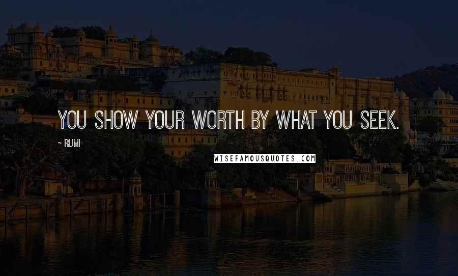Rumi Quotes: You show your worth by what you seek.