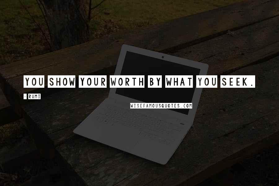 Rumi Quotes: You show your worth by what you seek.