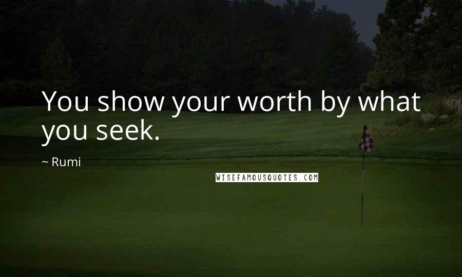 Rumi Quotes: You show your worth by what you seek.