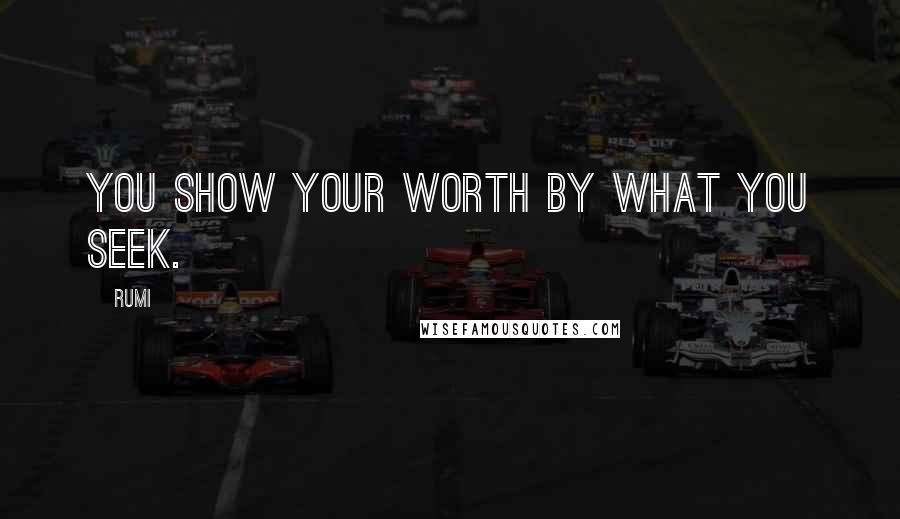 Rumi Quotes: You show your worth by what you seek.