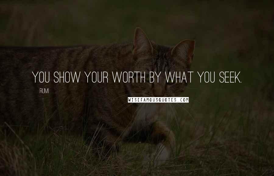 Rumi Quotes: You show your worth by what you seek.