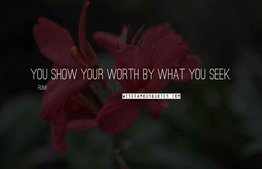 Rumi Quotes: You show your worth by what you seek.