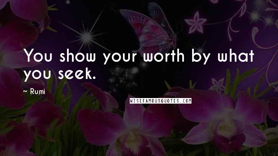 Rumi Quotes: You show your worth by what you seek.