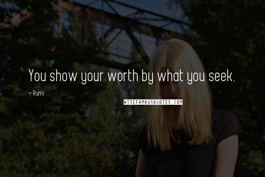 Rumi Quotes: You show your worth by what you seek.