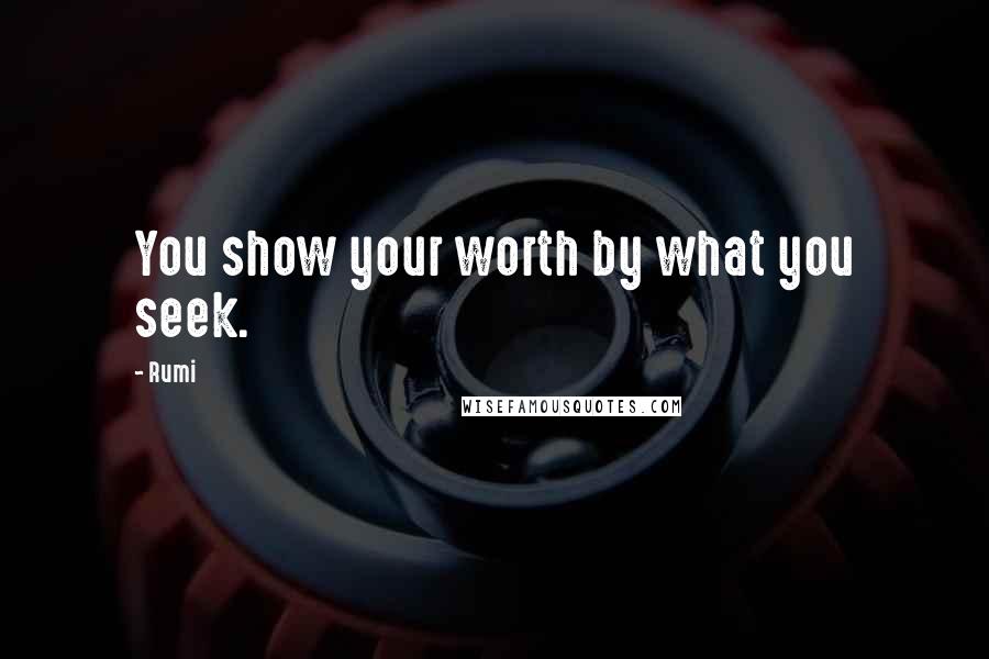 Rumi Quotes: You show your worth by what you seek.