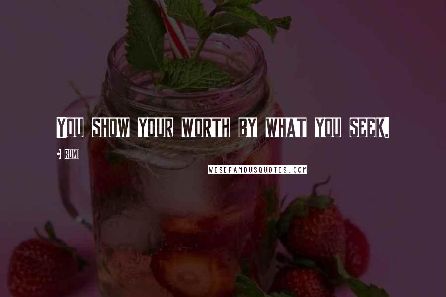 Rumi Quotes: You show your worth by what you seek.