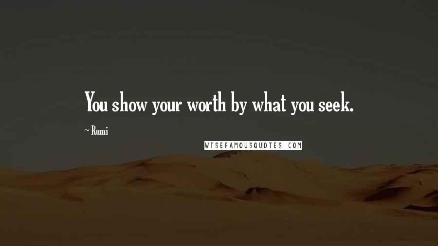 Rumi Quotes: You show your worth by what you seek.