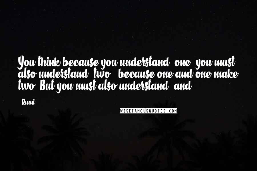Rumi Quotes: You think because you understand 'one' you must also understand 'two', because one and one make two. But you must also understand 'and'.